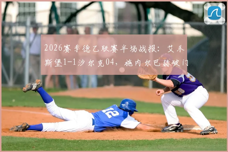 2026赛季德乙联赛半场战报：艾禾斯堡1-1沙尔克04，施内尔巴赫破门，法乌齐火速扳平比分