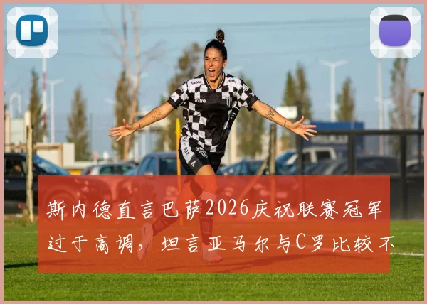 斯内德直言巴萨2026庆祝联赛冠军过于高调，坦言亚马尔与C罗比较不切实际引发热议