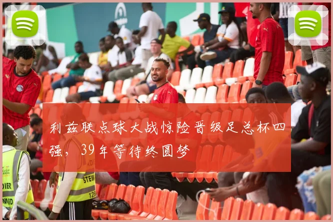 利兹联点球大战惊险晋级足总杯四强，39年等待终圆梦