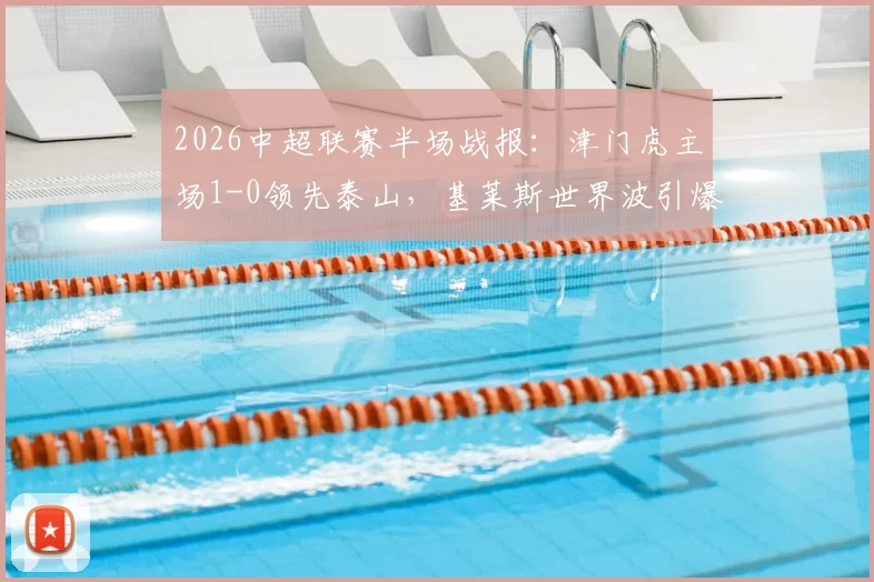 2026中超联赛半场战报：津门虎主场1-0领先泰山，基莱斯世界波引爆全场，附详细比赛分析与技术统计