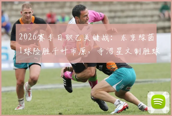 2026赛季日职乙关键战:东京绿茵1球险胜千叶市原,寺沼星文制胜球价值千金,球队保级形势分析