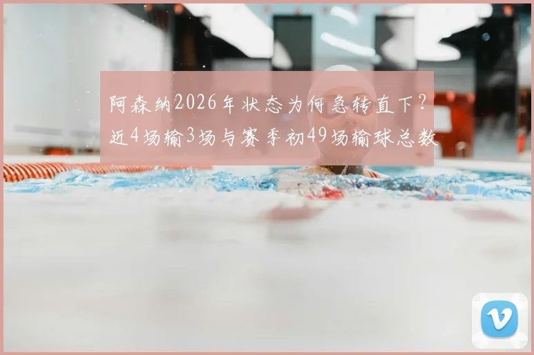 阿森纳2026年状态为何急转直下？近4场输3场与赛季初49场输球总数持平