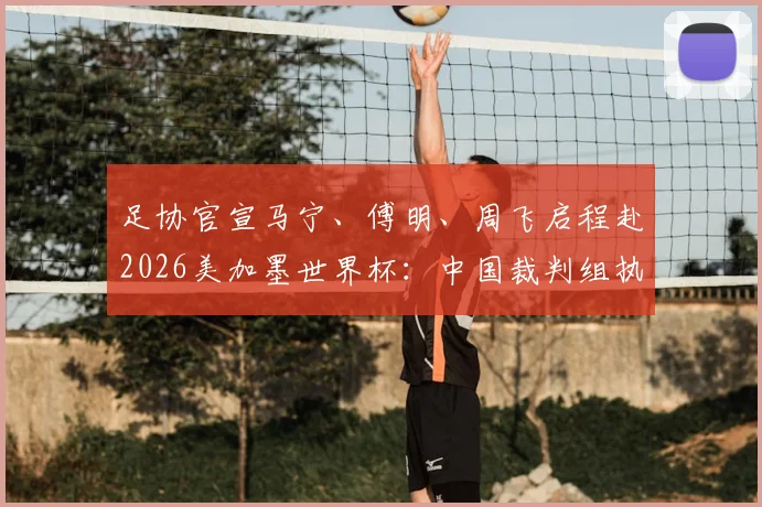 足协官宣马宁、傅明、周飞启程赴2026美加墨世界杯:中国裁判组执法前景与历史意义深度剖析