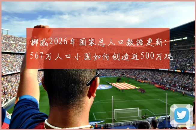 挪威2026年国家总人口数据更新：567万人口小国如何创造近500万观战英挪大战的体育奇迹