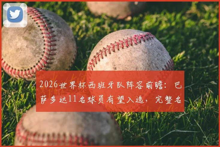 2026世界杯西班牙队阵容前瞻：巴萨多达11名球员有望入选，完整名单预测分析