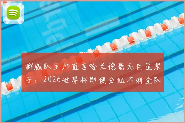 挪威队主帅直言哈兰德毫无巨星架子,2026世界杯即便分组不利全队也充满斗志