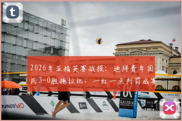 2026年亚精英赛战报：迪拜青年国民3-0胜拖拉机，一红一点判罚成赛后争议焦点