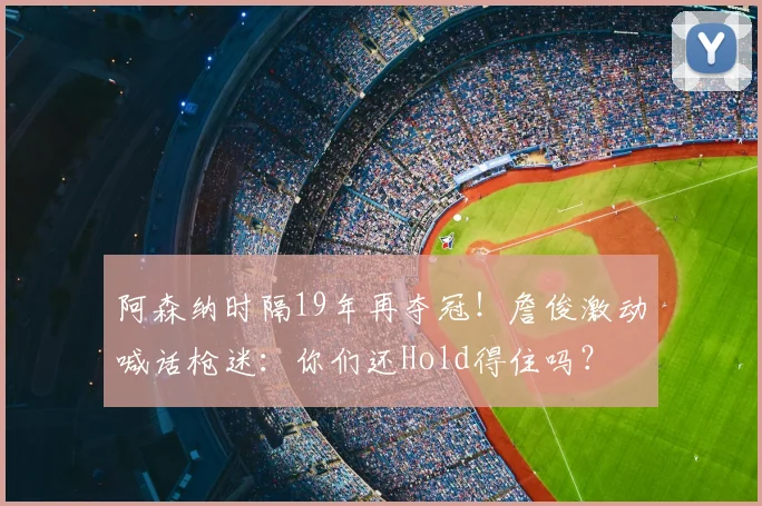 阿森纳时隔19年再夺冠!詹俊激动喊话枪迷:你们还Hold得住吗?