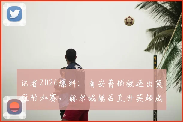 记者2026爆料:南安普顿被逐出英冠附加赛,赫尔城能否直升英超成焦点,赛程与积分分析