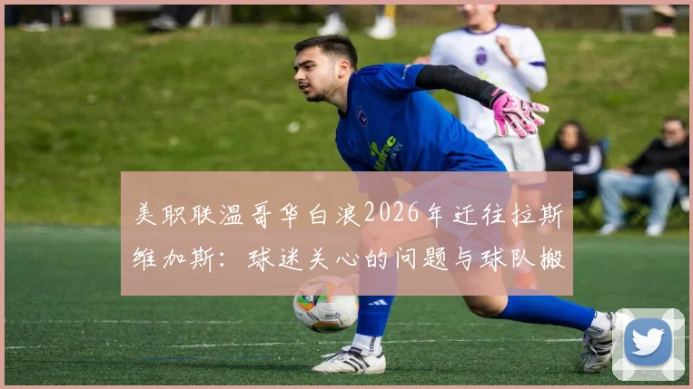 美职联温哥华白浪2026年迁往拉斯维加斯：球迷关心的问题与球队搬迁影响全解析