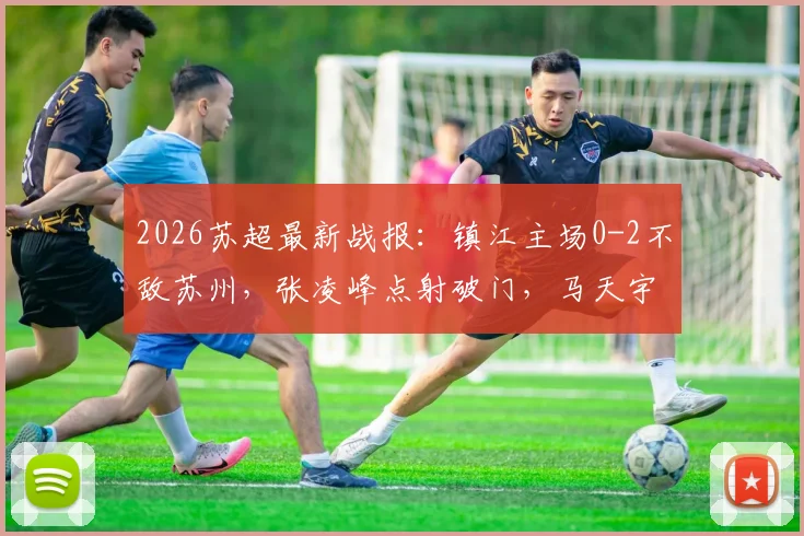 2026苏超最新战报：镇江主场0-2不敌苏州，张凌峰点射破门，马天宇锁定胜局，赛场回顾与关键数据分析