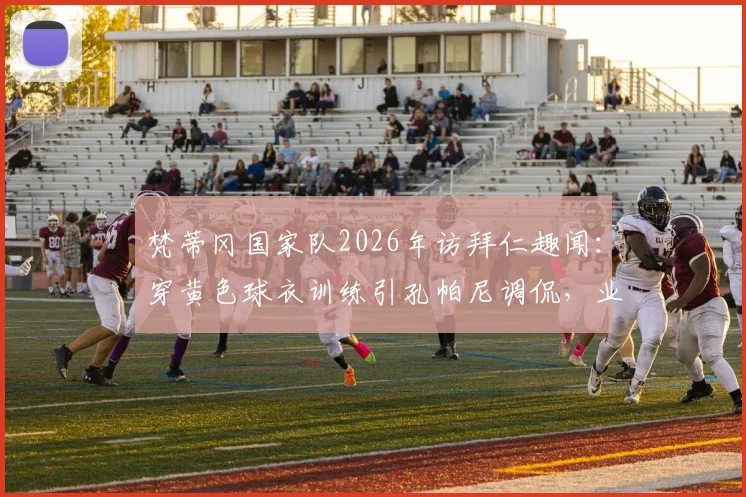 梵蒂冈国家队2026年访拜仁趣闻：穿黄色球衣训练引孔帕尼调侃，业余足球与豪门互动盘点