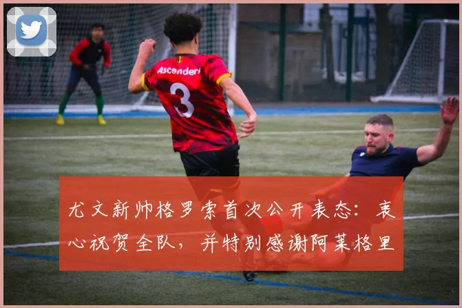 尤文新帅格罗索首次公开表态：衷心祝贺全队，并特别感谢阿莱格里过往的赞赏与支持