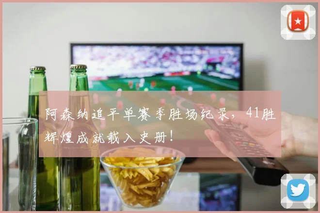 阿森纳追平单赛季胜场纪录,41胜辉煌成就载入史册!