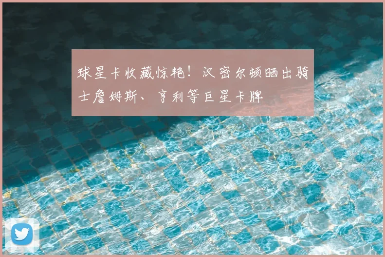 球星卡收藏惊艳！汉密尔顿晒出骑士詹姆斯、亨利等巨星卡牌