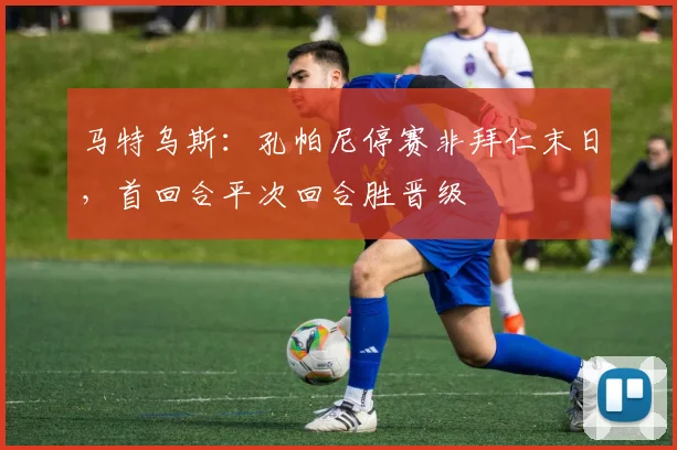 马特乌斯：孔帕尼停赛非拜仁末日，首回合平次回合胜晋级