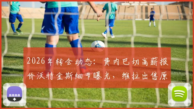 2026年转会动态:费内巴切高薪报价沃特金斯细节曝光,维拉出售原因与潜在替代者分析