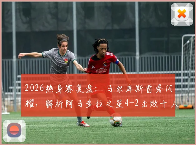 2026热身赛复盘：马尔库斯首秀闪耀，解析阿马多拉之星4-2击败十人利雅得胜利关键点