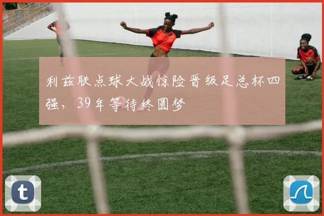 利兹联点球大战惊险晋级足总杯四强，39年等待终圆梦