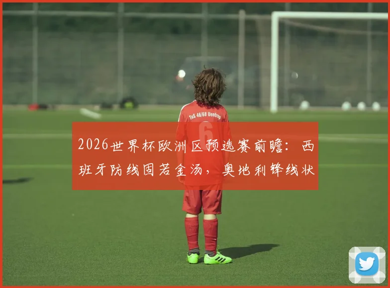 2026世界杯欧洲区预选赛前瞻：西班牙防线固若金汤，奥地利锋线状态火爆看点解析