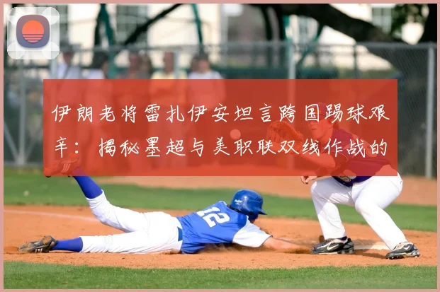 伊朗老将雷扎伊安坦言跨国踢球艰辛：揭秘墨超与美职联双线作战的挑战，2026年生涯规划引关注