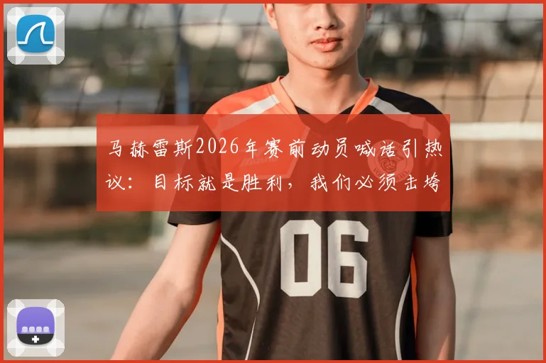 马赫雷斯2026年赛前动员喊话引热议:目标就是胜利,我们必须击垮对手