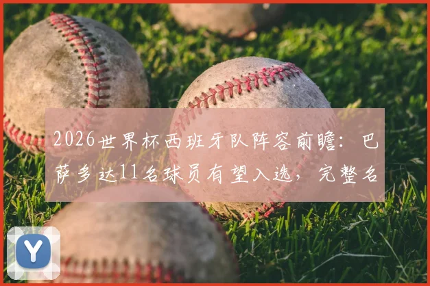 2026世界杯西班牙队阵容前瞻:巴萨多达11名球员有望入选,完整名单预测分析