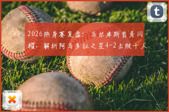 2026热身赛复盘:马尔库斯首秀闪耀,解析阿马多拉之星4-2击败十人利雅得胜利关键点