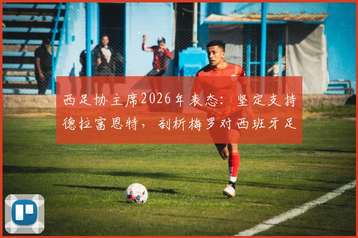 西足协主席2026年表态:坚定支持德拉富恩特,剖析梅罗对西班牙足球的标杆意义与启示