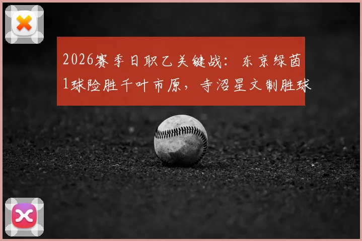 2026赛季日职乙关键战：东京绿茵1球险胜千叶市原，寺沼星文制胜球价值千金，球队保级形势分析