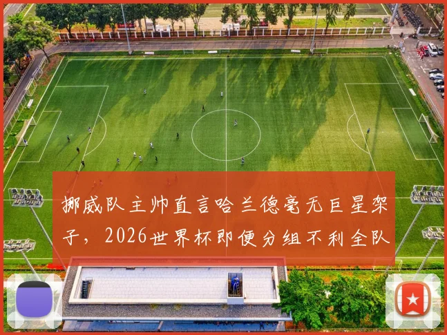 挪威队主帅直言哈兰德毫无巨星架子，2026世界杯即便分组不利全队也充满斗志