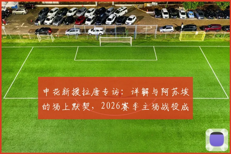 申花新援拉唐专访:详解与阿苏埃的场上默契,2026赛季主场战役成关键考验