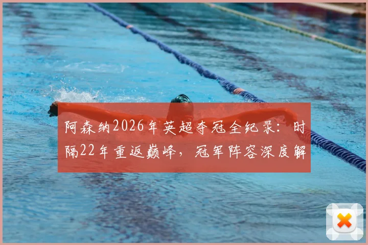 阿森纳2026年英超夺冠全纪录:时隔22年重返巅峰,冠军阵容深度解析及球迷庆祝指南