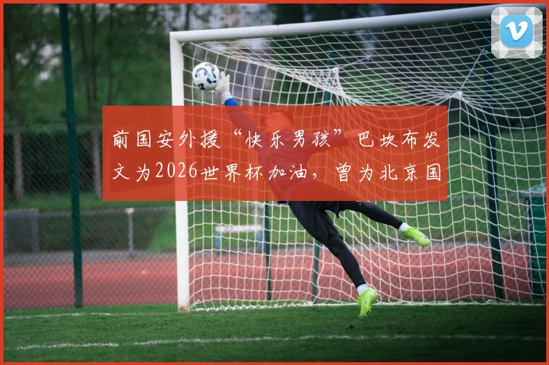 前国安外援“快乐男孩”巴坎布发文为2026世界杯加油，曾为北京国安做出哪些贡献？