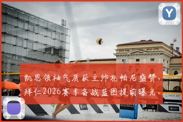 凯恩领袖气质获主帅孔帕尼盛赞，拜仁2026赛季备战蓝图提前曝光，更衣室关键作用解析