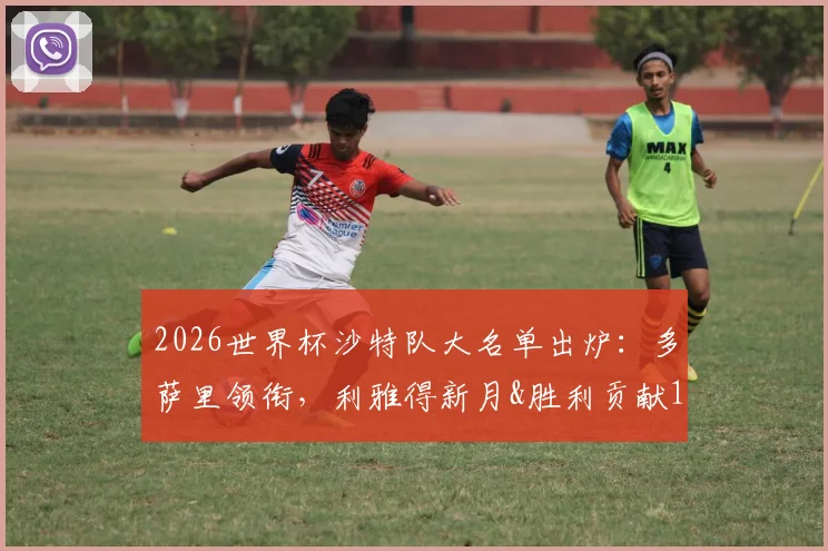 2026世界杯沙特队大名单出炉：多萨里领衔，利雅得新月&胜利贡献13人，解析阵容前景与战术打法