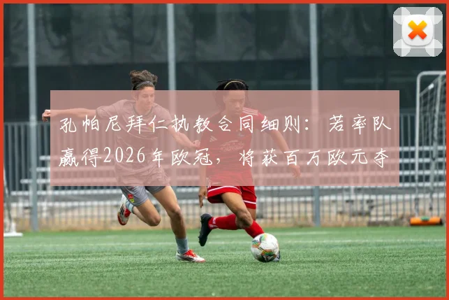 孔帕尼拜仁执教合同细则：若率队赢得2026年欧冠，将获百万欧元夺冠奖金