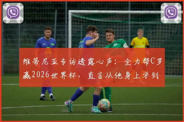 维蒂尼亚专访透露心声:全力帮C罗赢2026世界杯,直言从他身上学到职业精神与态度