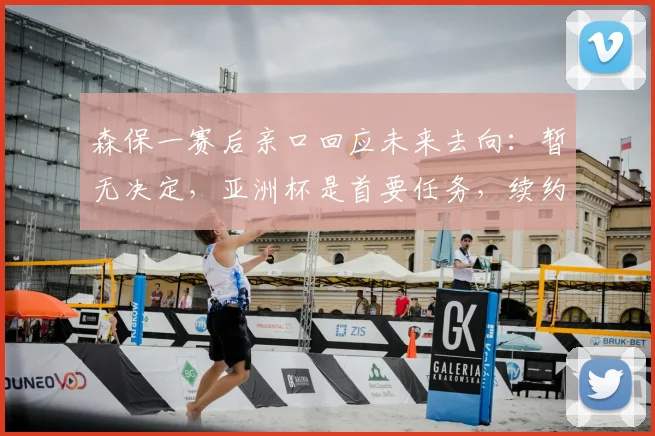 森保一赛后亲口回应未来去向:暂无决定,亚洲杯是首要任务,续约离任可能性深度分析