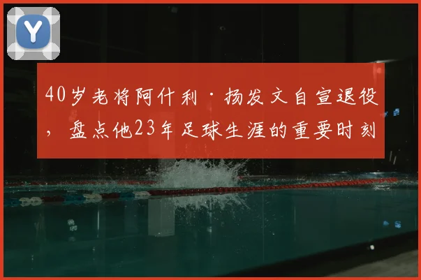 40岁老将阿什利·扬发文自宣退役，盘点他23年足球生涯的重要时刻与高光数据