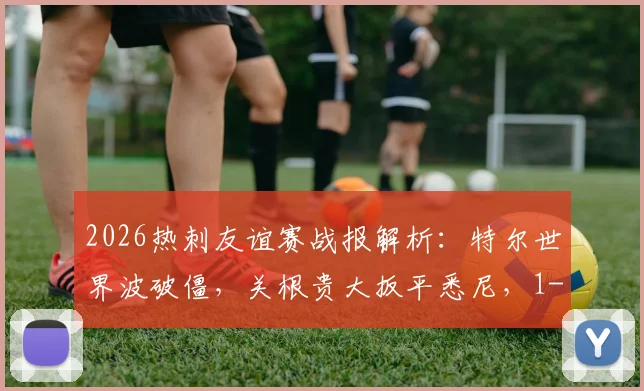 2026热刺友谊赛战报解析：特尔世界波破僵，关根贵大扳平悉尼，1-1战局全纪录与技战术复盘