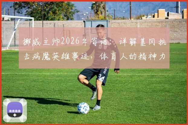 挪威主帅2026年寄语：详解基冈抗击病魔英雄事迹，体育人的精神力量与康复启示