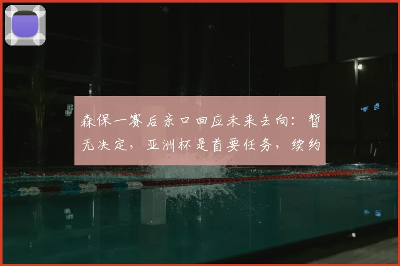 森保一赛后亲口回应未来去向：暂无决定，亚洲杯是首要任务，续约离任可能性深度分析