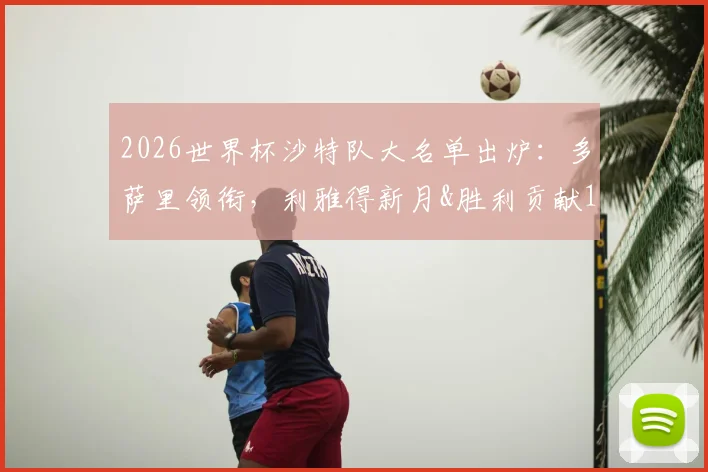 2026世界杯沙特队大名单出炉：多萨里领衔，利雅得新月&胜利贡献13人，解析阵容前景与战术打法