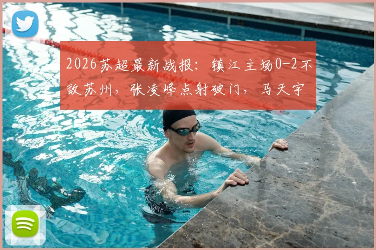 2026苏超最新战报：镇江主场0-2不敌苏州，张凌峰点射破门，马天宇锁定胜局，赛场回顾与关键数据分析