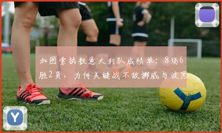 加图索执教意大利队成绩单：8场6胜2负，为何关键战不敌挪威与波黑？战术解析与未来展望
