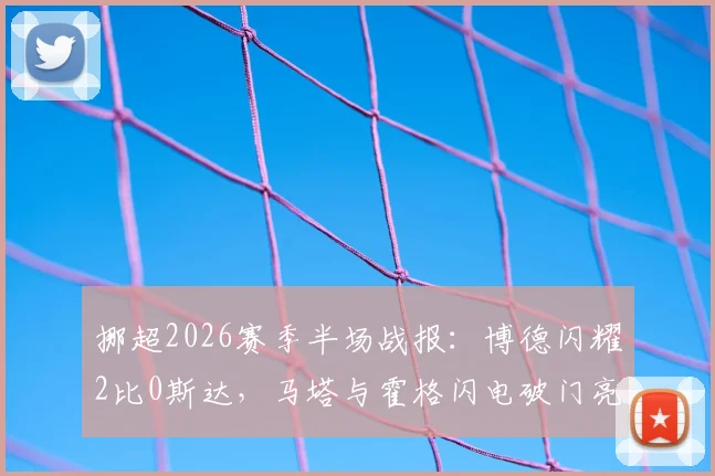 挪超2026赛季半场战报：博德闪耀2比0斯达，马塔与霍格闪电破门亮点回顾，附比赛关键数据分析