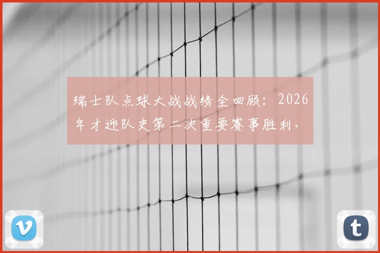 瑞士队点球大战战绩全回顾:2026年才迎队史第二次重要赛事胜利,此前1胜5负历史揭秘