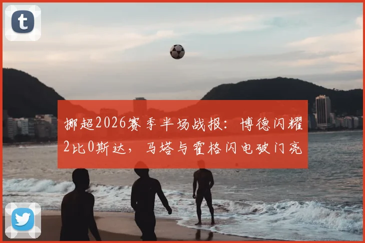 挪超2026赛季半场战报:博德闪耀2比0斯达,马塔与霍格闪电破门亮点回顾,附比赛关键数据分析