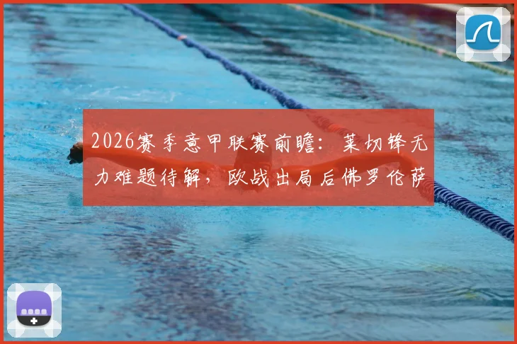 2026赛季意甲联赛前瞻：莱切锋无力难题待解，欧战出局后佛罗伦萨能否专注联赛？